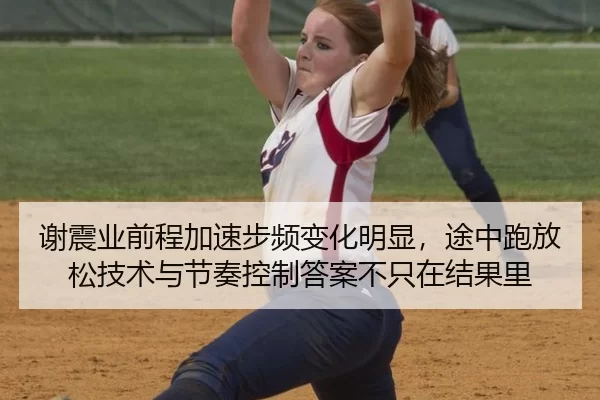 谢震业前程加速步频变化明显，途中跑放松技术与节奏控制答案不只在结果里