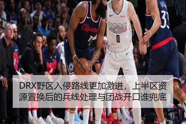 DRX野区入侵路线更加激进，上半区资源置换后的兵线处理与团战开口谁兜底